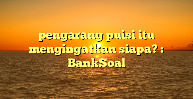 pengarang puisi itu mengingatkan siapa? : BankSoal